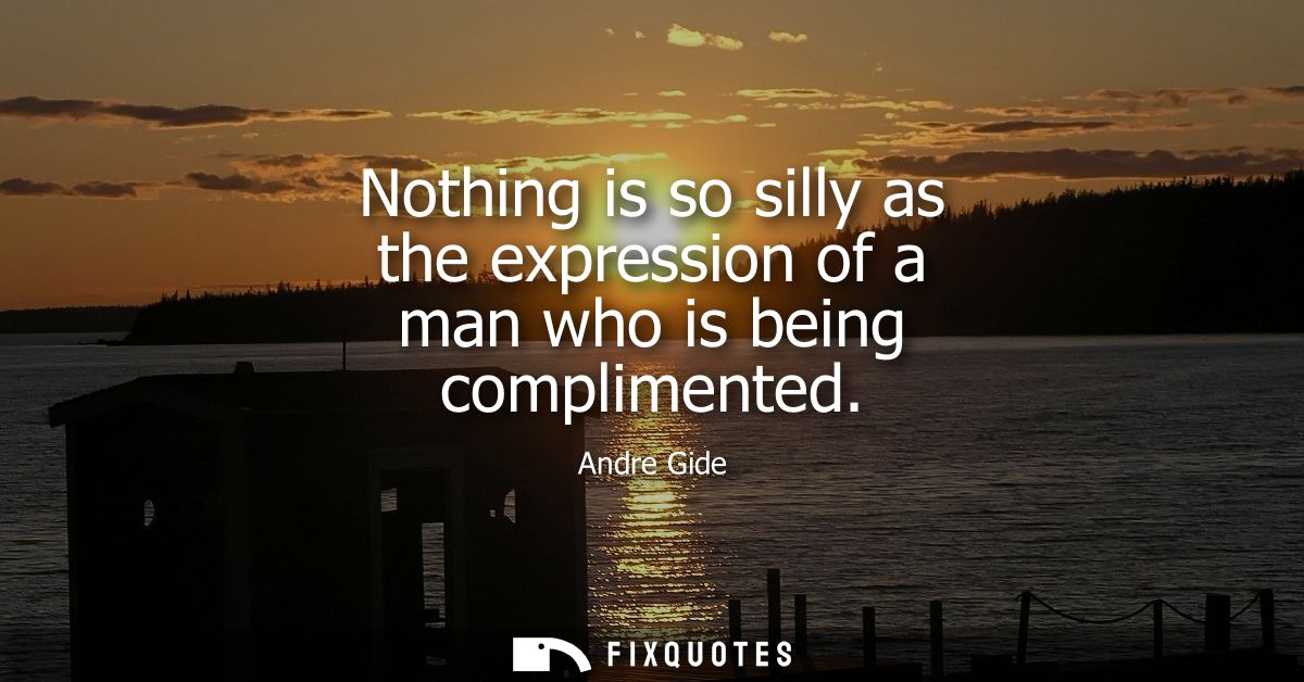 Nothing is so silly as the expression of a man who is being complimented