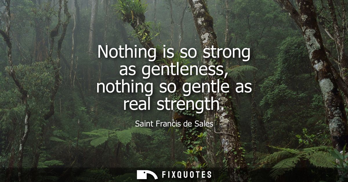 Nothing is so strong as gentleness, nothing so gentle as real strength