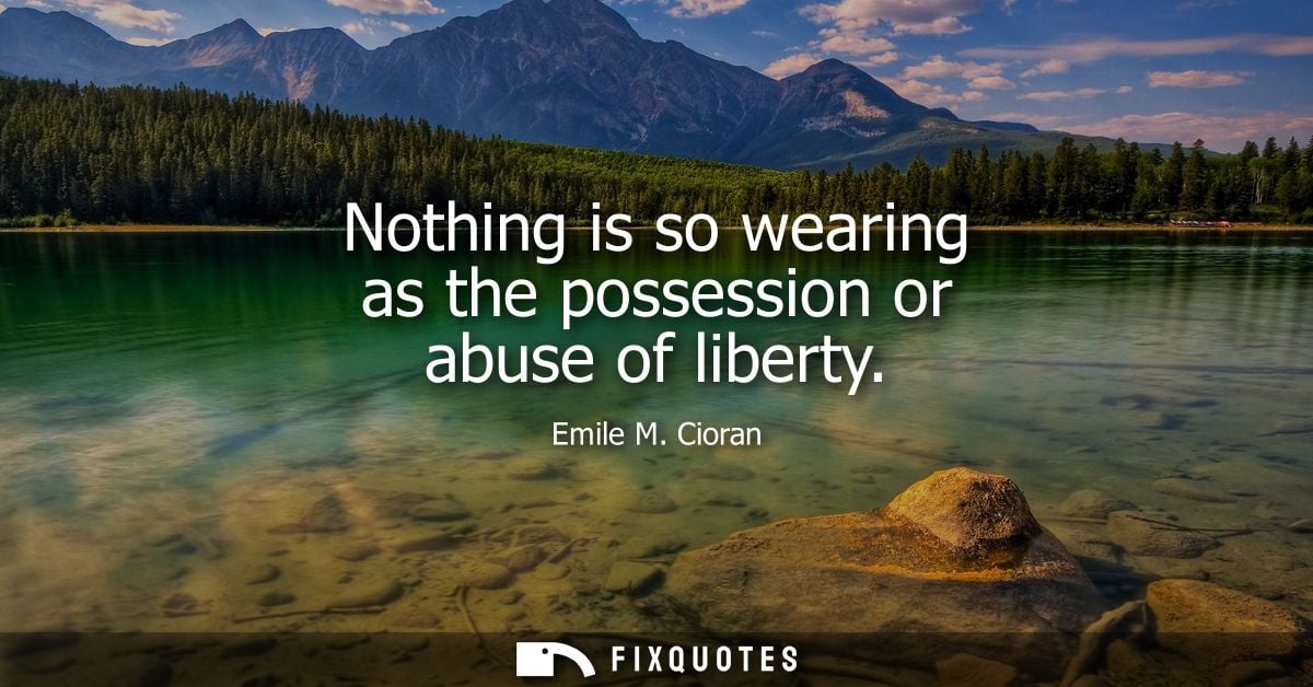Nothing is so wearing as the possession or abuse of liberty