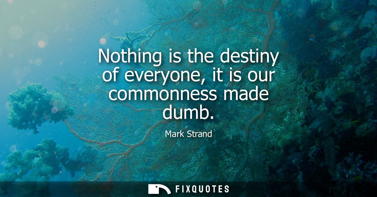 Nothing is the destiny of everyone, it is our commonness made dumb