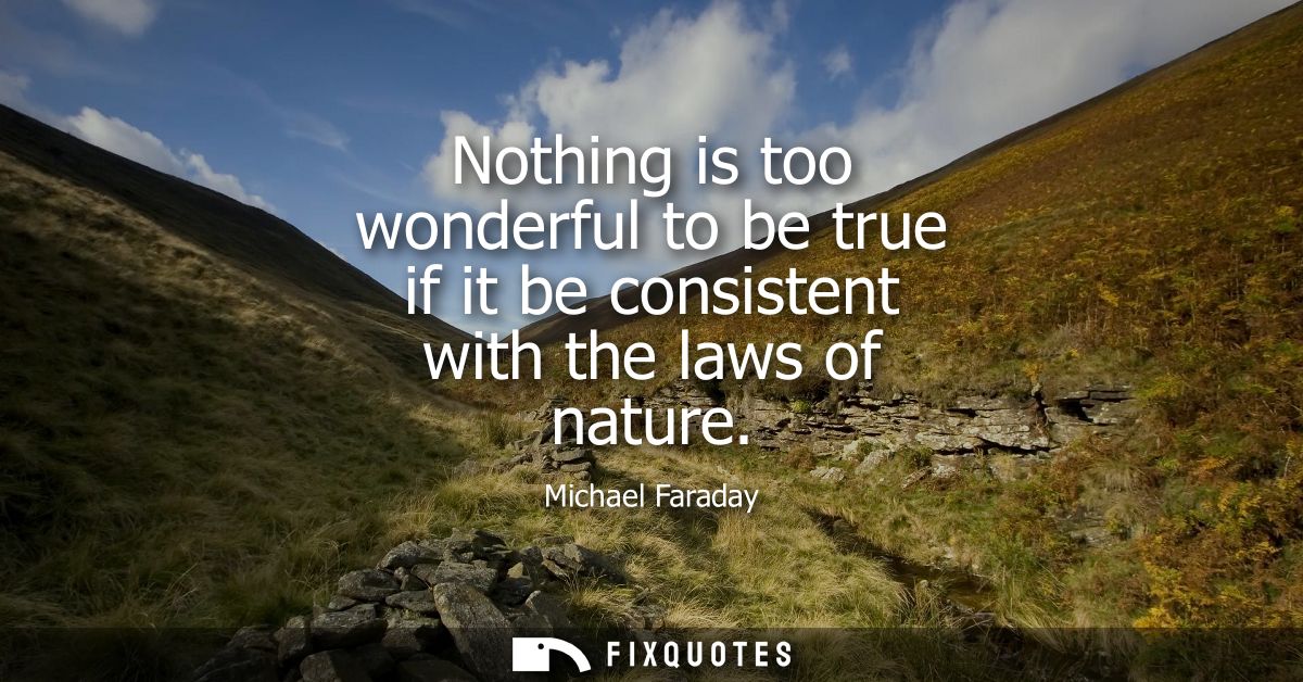 Nothing is too wonderful to be true if it be consistent with the laws of nature