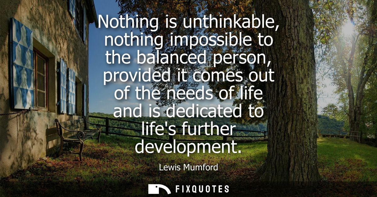 Nothing is unthinkable, nothing impossible to the balanced person, provided it comes out of the needs of life and is ded