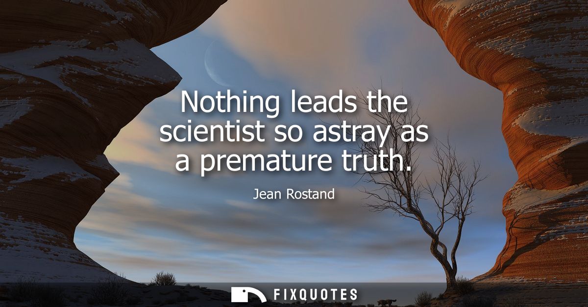 Nothing leads the scientist so astray as a premature truth