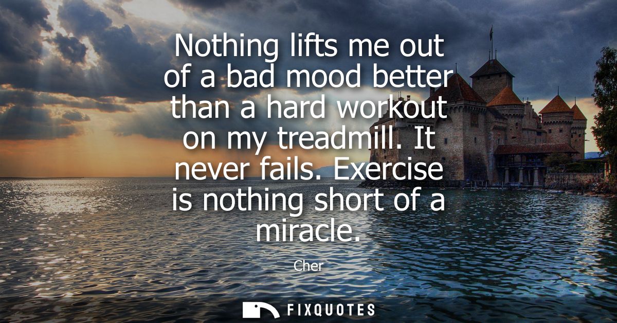 Nothing lifts me out of a bad mood better than a hard workout on my treadmill. It never fails. Exercise is nothing short