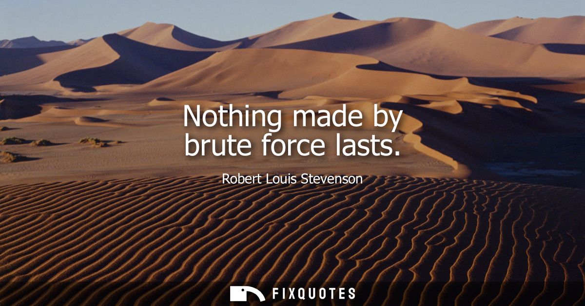 Nothing made by brute force lasts