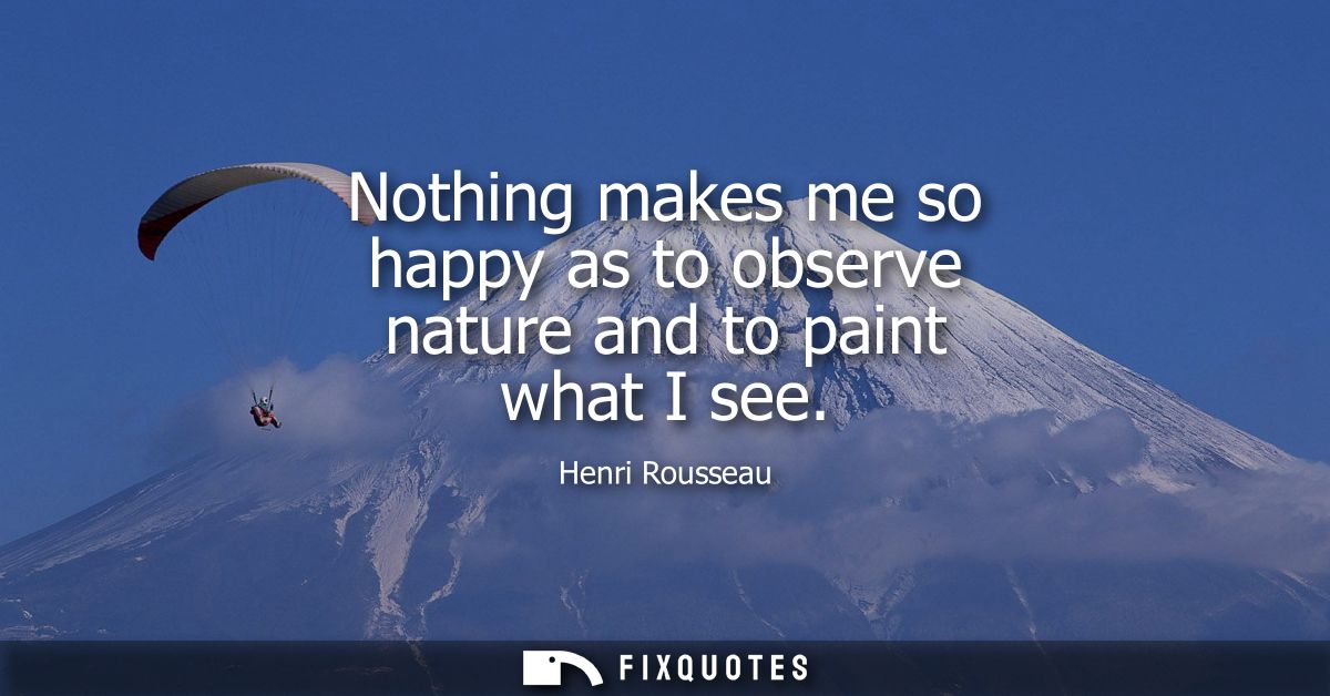 Nothing makes me so happy as to observe nature and to paint what I see