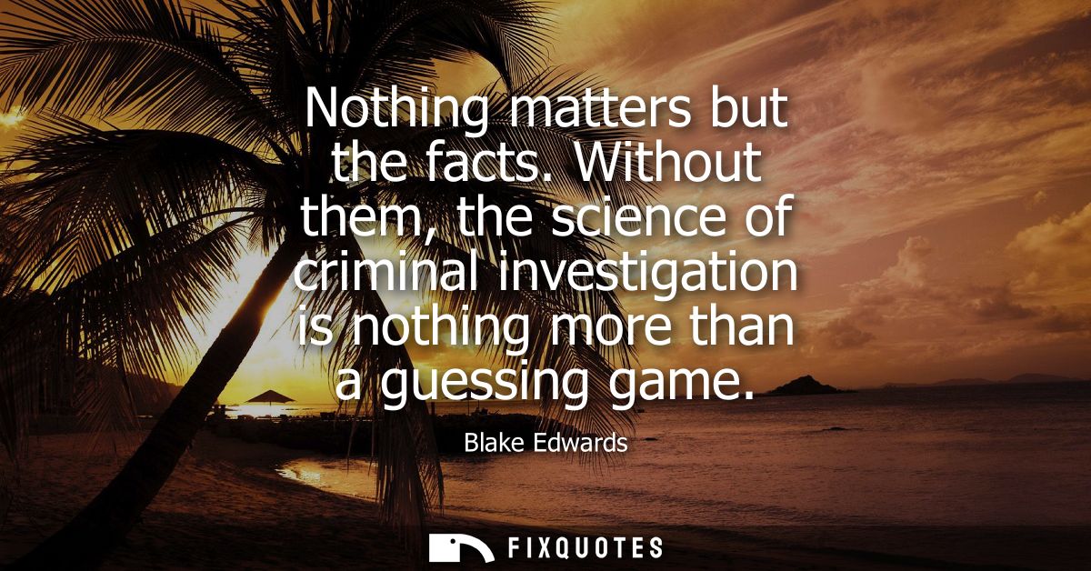 Nothing matters but the facts. Without them, the science of criminal investigation is nothing more than a guessing game