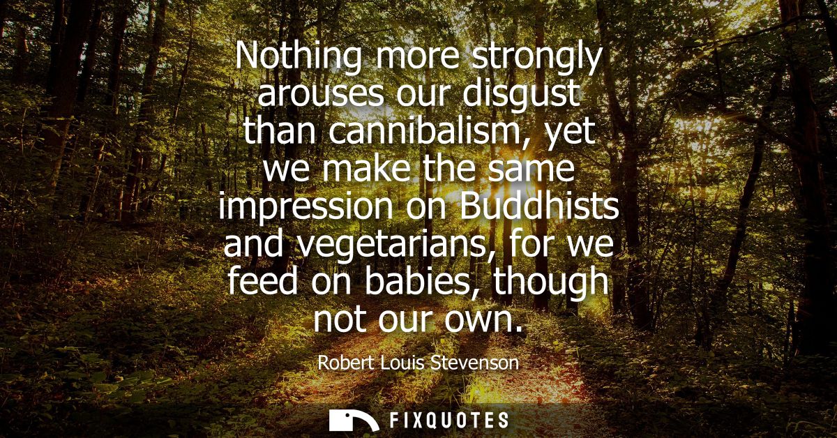 Nothing more strongly arouses our disgust than cannibalism, yet we make the same impression on Buddhists and vegetarians