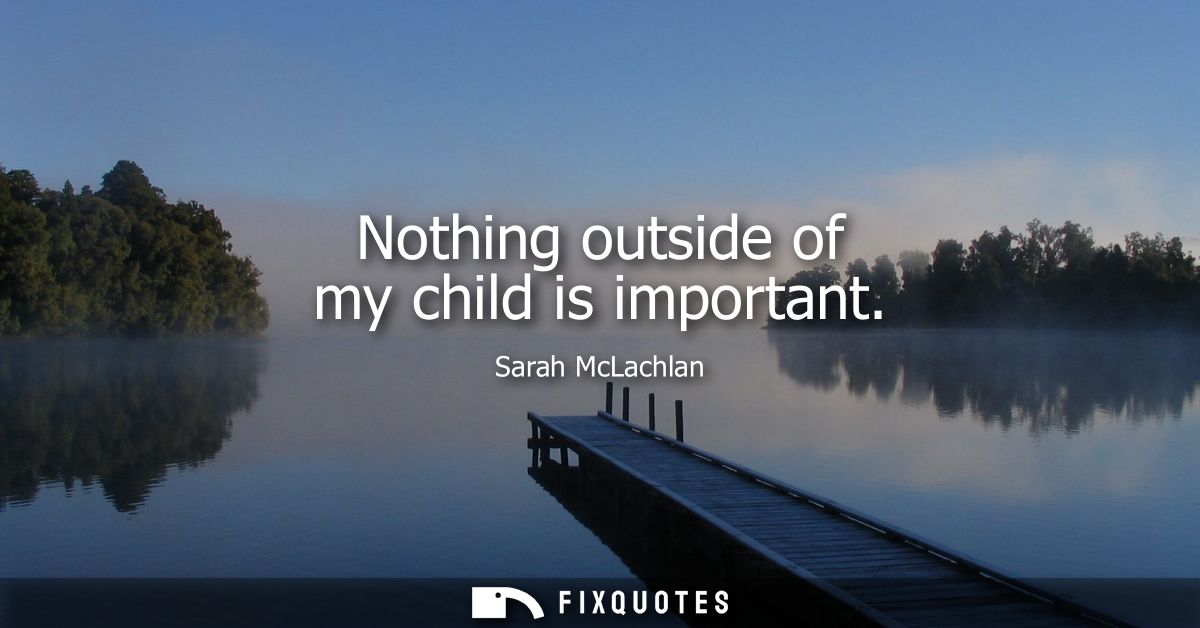 Nothing outside of my child is important