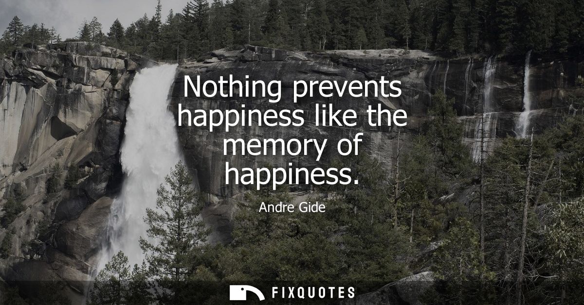 Nothing prevents happiness like the memory of happiness