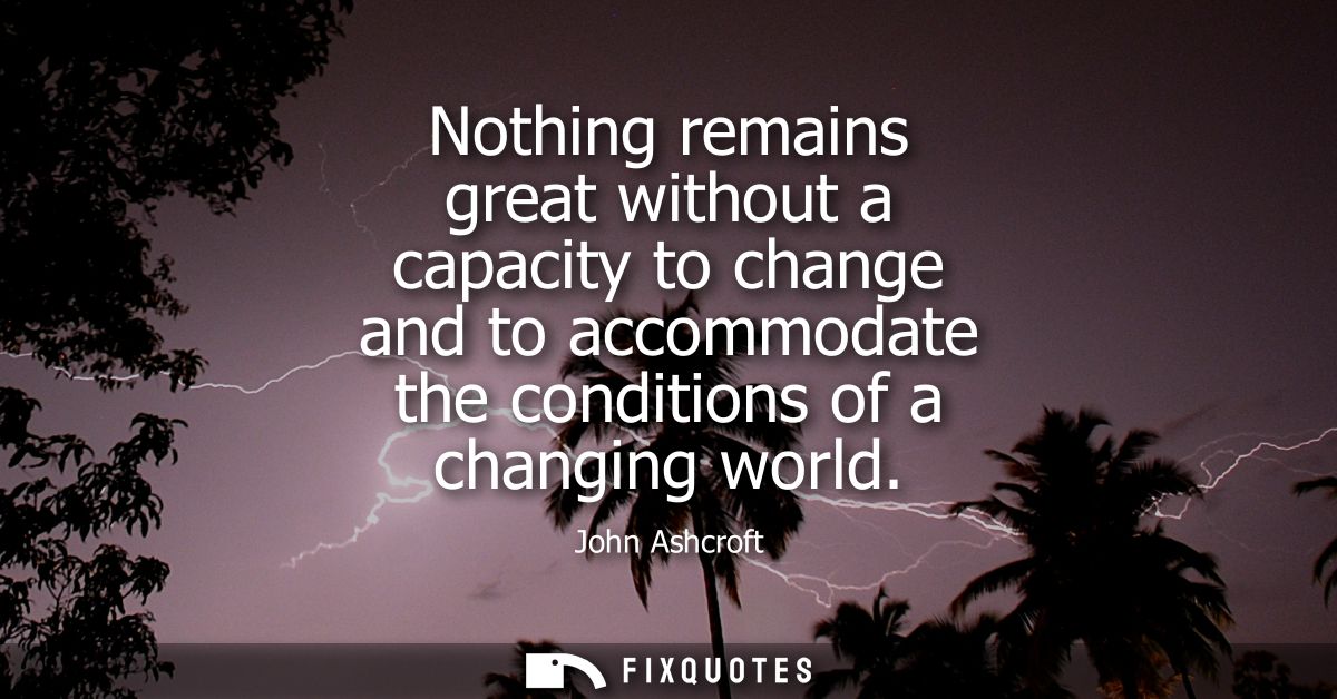 Nothing remains great without a capacity to change and to accommodate the conditions of a changing world