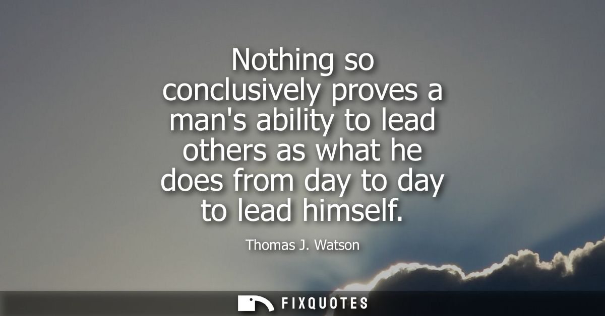 Nothing so conclusively proves a mans ability to lead others as what he does from day to day to lead himself