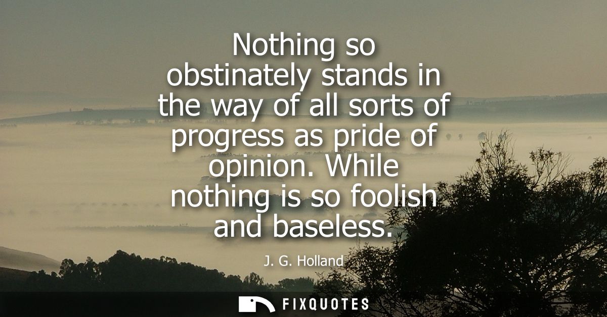 Nothing so obstinately stands in the way of all sorts of progress as pride of opinion. While nothing is so foolish and b