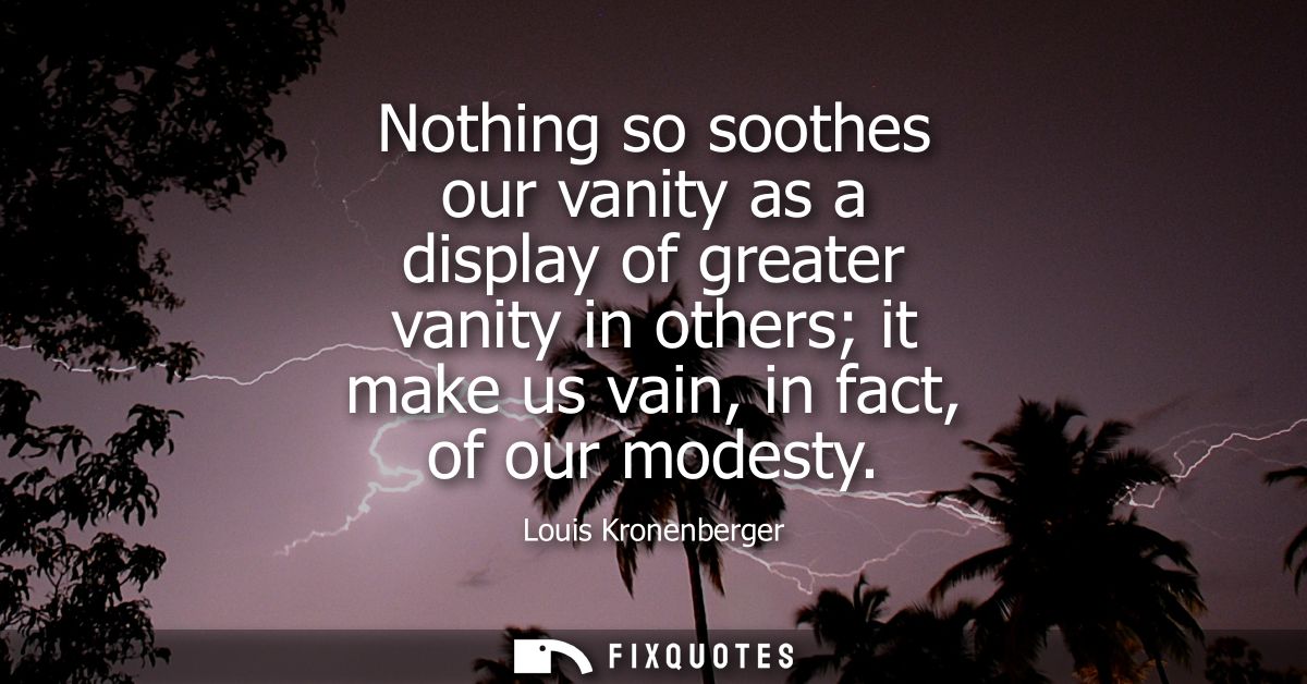 Nothing so soothes our vanity as a display of greater vanity in others it make us vain, in fact, of our modesty