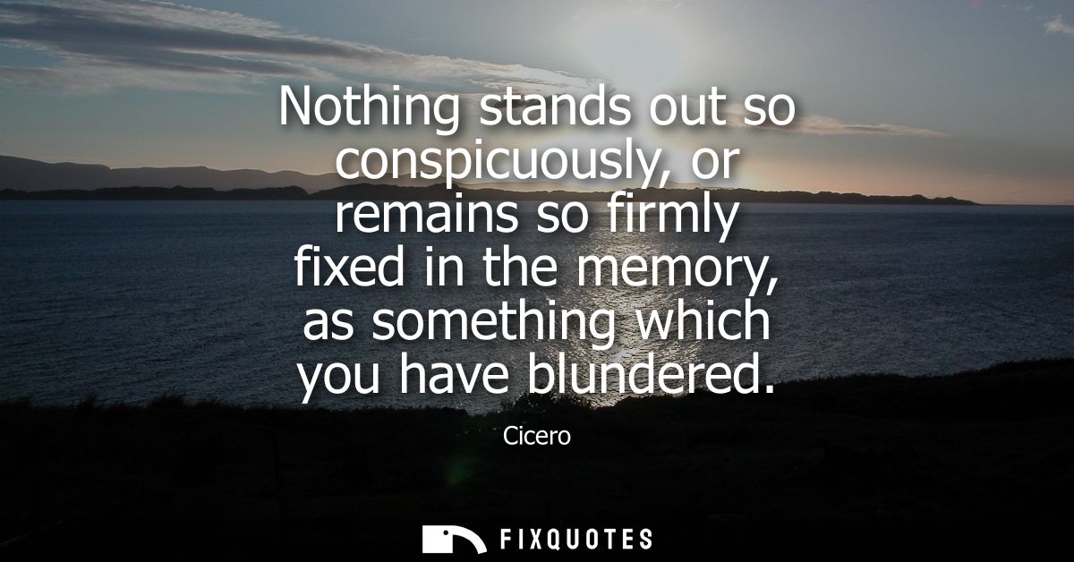 Nothing stands out so conspicuously, or remains so firmly fixed in the memory, as something which you have blundered