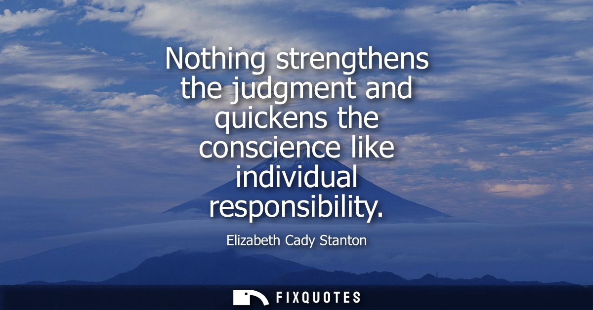 Nothing strengthens the judgment and quickens the conscience like individual responsibility
