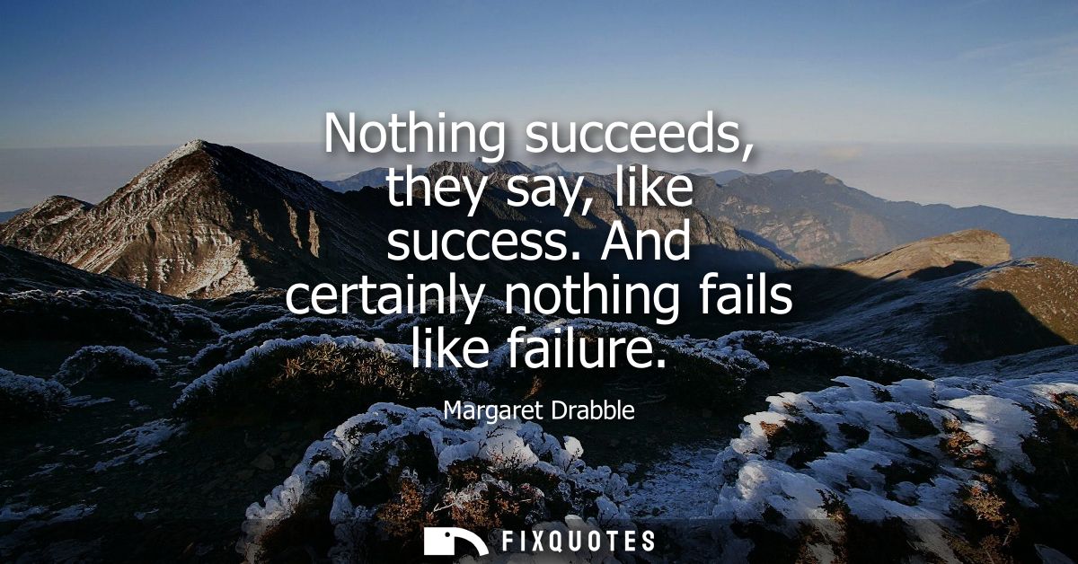Nothing succeeds, they say, like success. And certainly nothing fails like failure