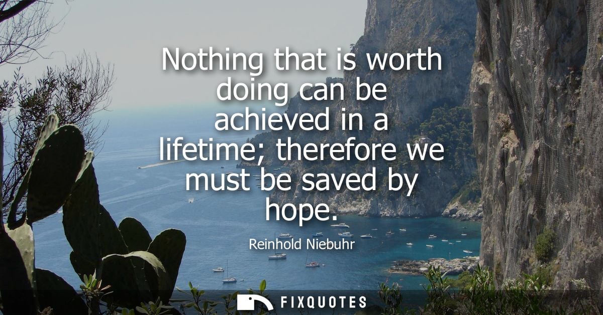 Nothing that is worth doing can be achieved in a lifetime therefore we must be saved by hope