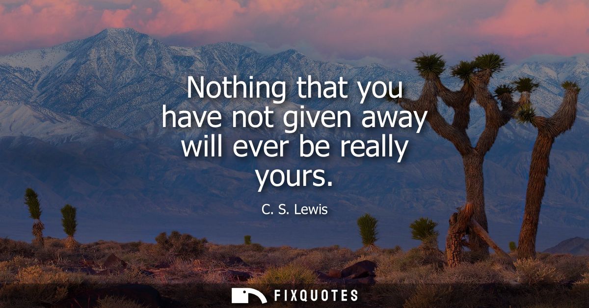 Nothing that you have not given away will ever be really yours