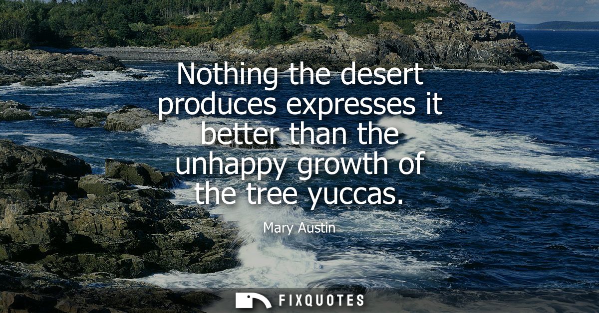 Nothing the desert produces expresses it better than the unhappy growth of the tree yuccas
