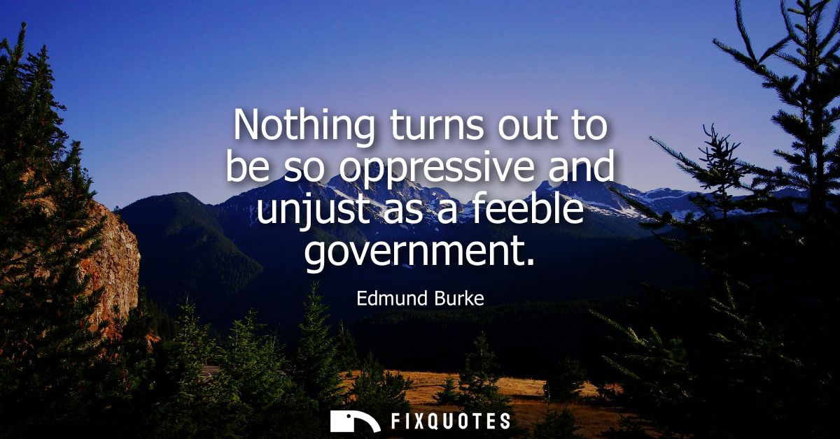 Nothing turns out to be so oppressive and unjust as a feeble government