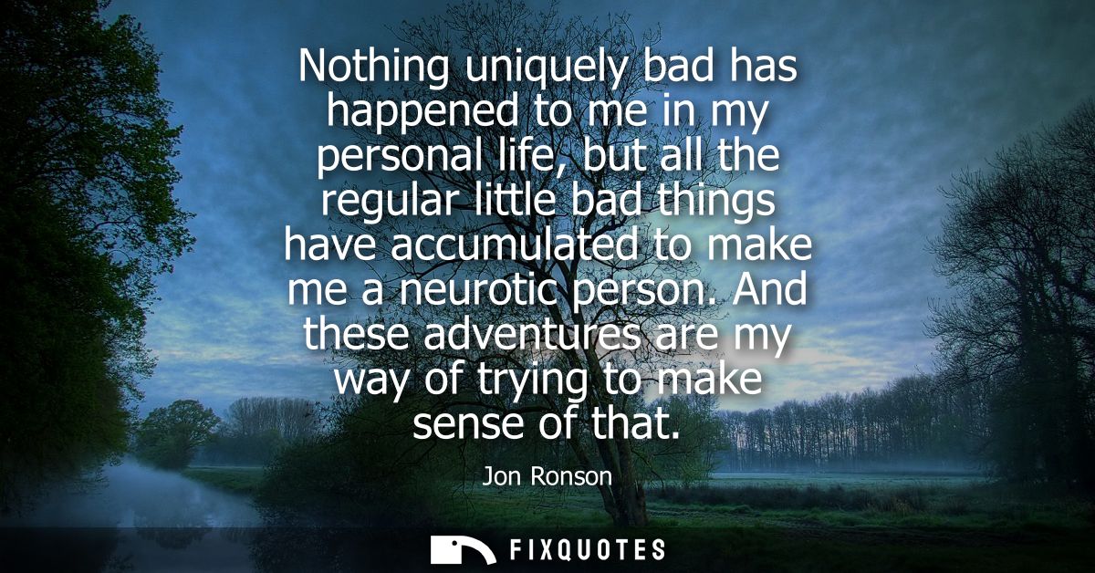 Nothing uniquely bad has happened to me in my personal life, but all the regular little bad things have accumulated to m