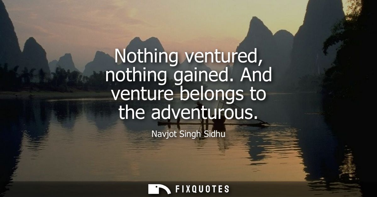 Nothing ventured, nothing gained. And venture belongs to the adventurous