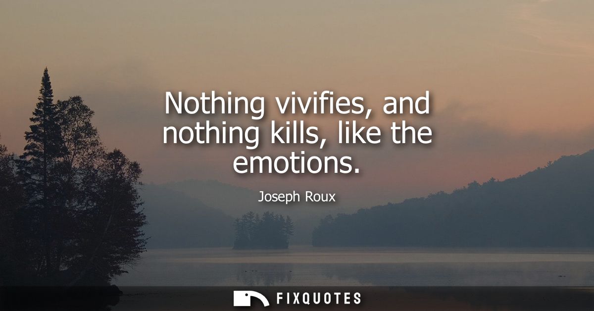 Nothing vivifies, and nothing kills, like the emotions