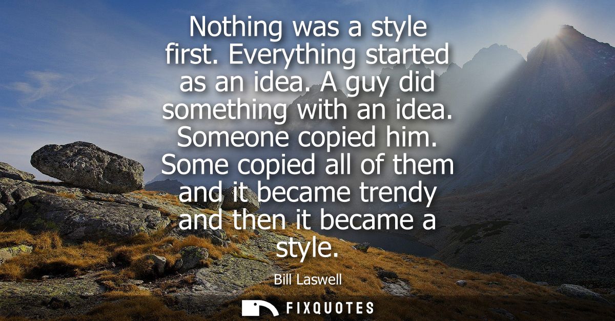 Nothing was a style first. Everything started as an idea. A guy did something with an idea. Someone copied him.