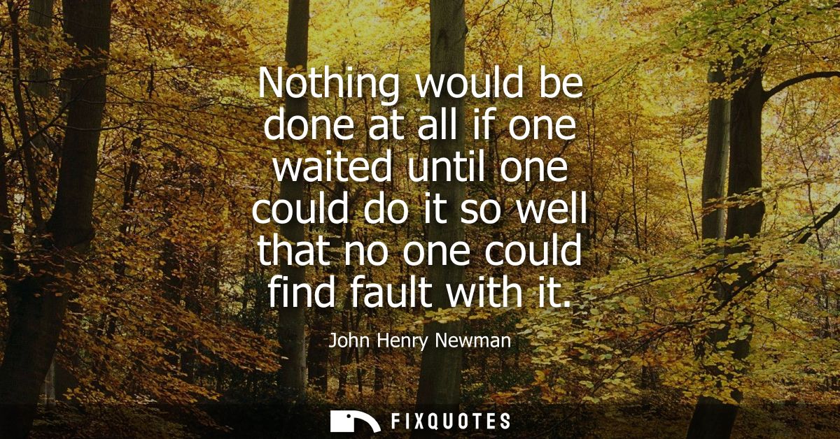 Nothing would be done at all if one waited until one could do it so well that no one could find fault with it