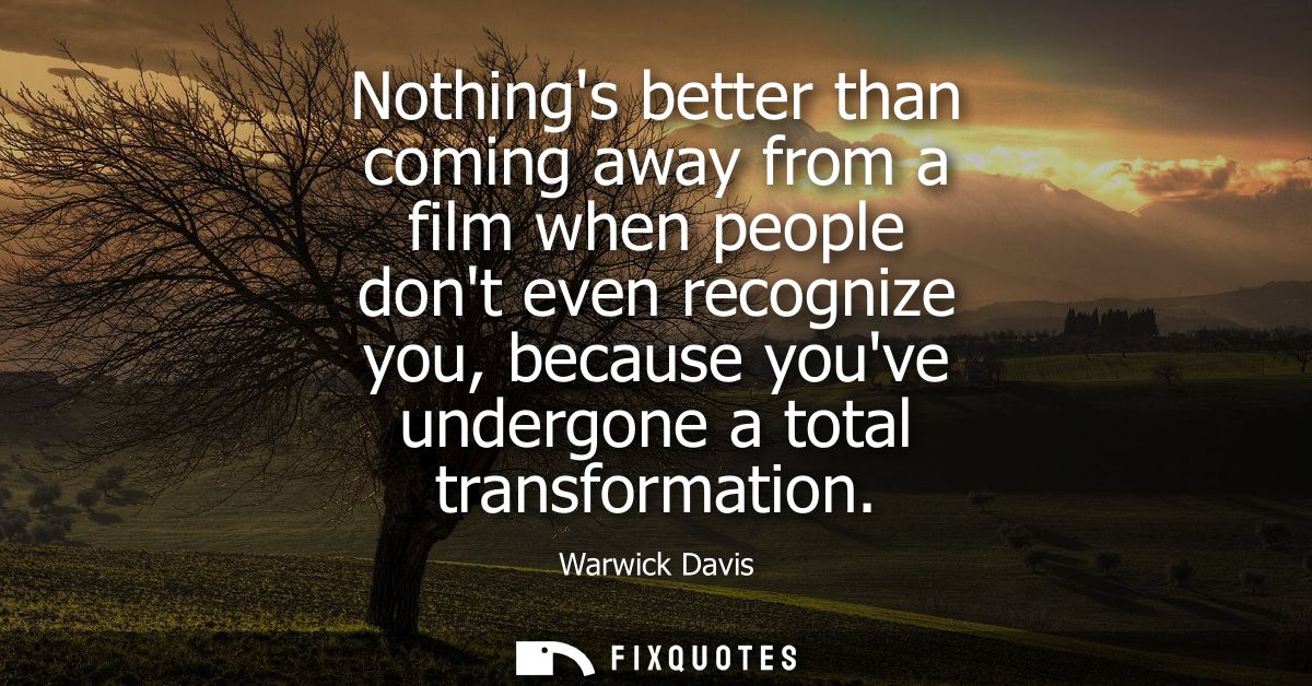 Nothings better than coming away from a film when people dont even recognize you, because youve undergone a total transf