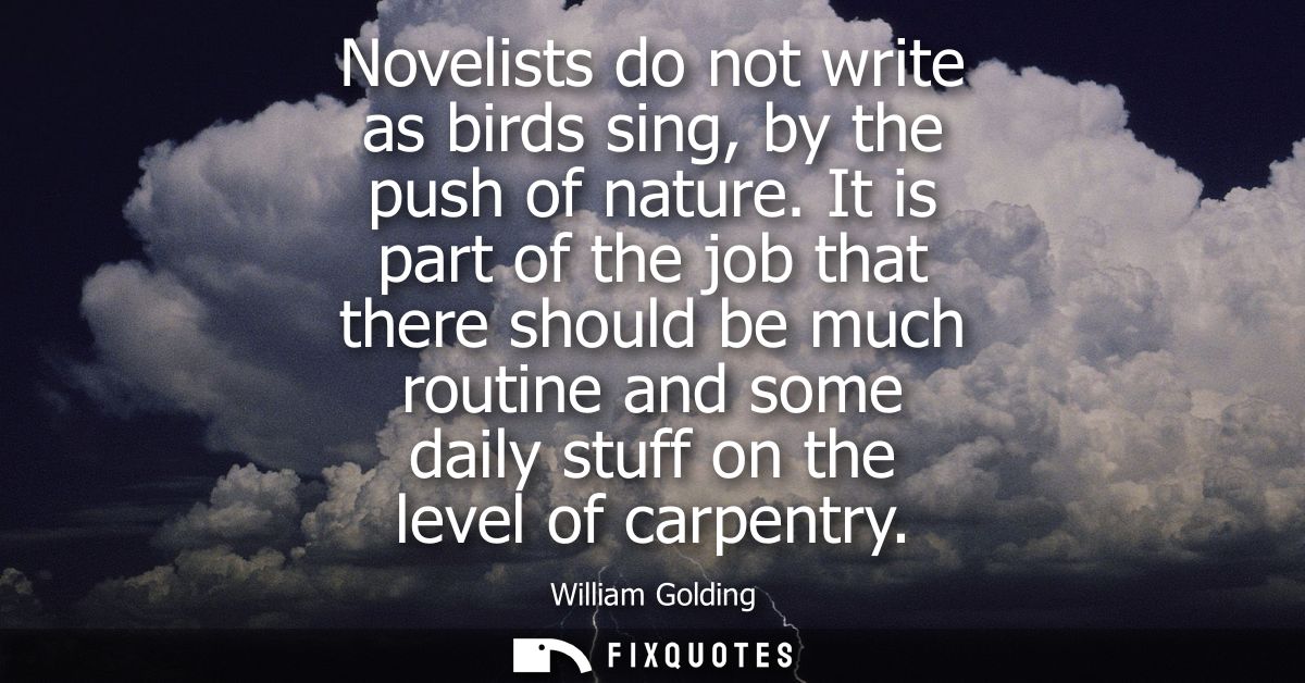 Novelists do not write as birds sing, by the push of nature. It is part of the job that there should be much routine and