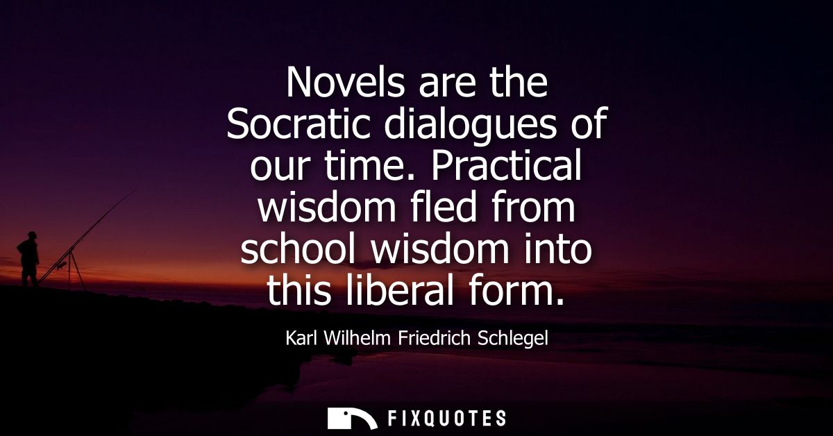 Novels are the Socratic dialogues of our time. Practical wisdom fled from school wisdom into this liberal form - Karl Wi
