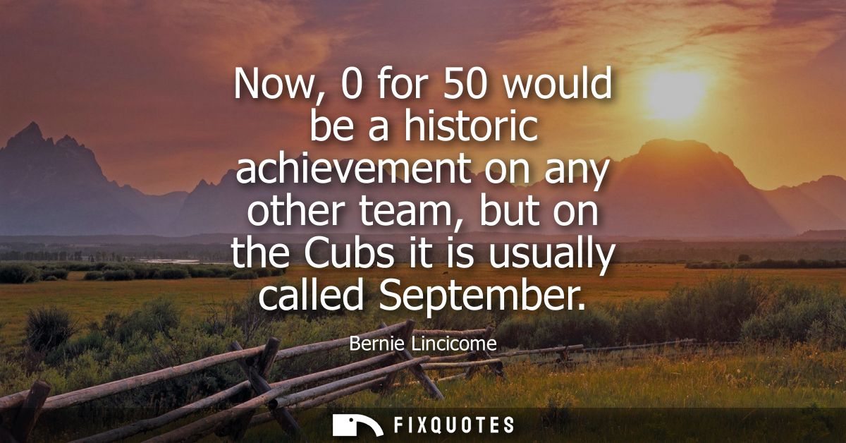 Now, 0 for 50 would be a historic achievement on any other team, but on the Cubs it is usually called September