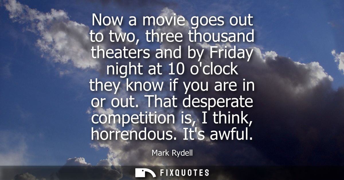 Now a movie goes out to two, three thousand theaters and by Friday night at 10 oclock they know if you are in or out.