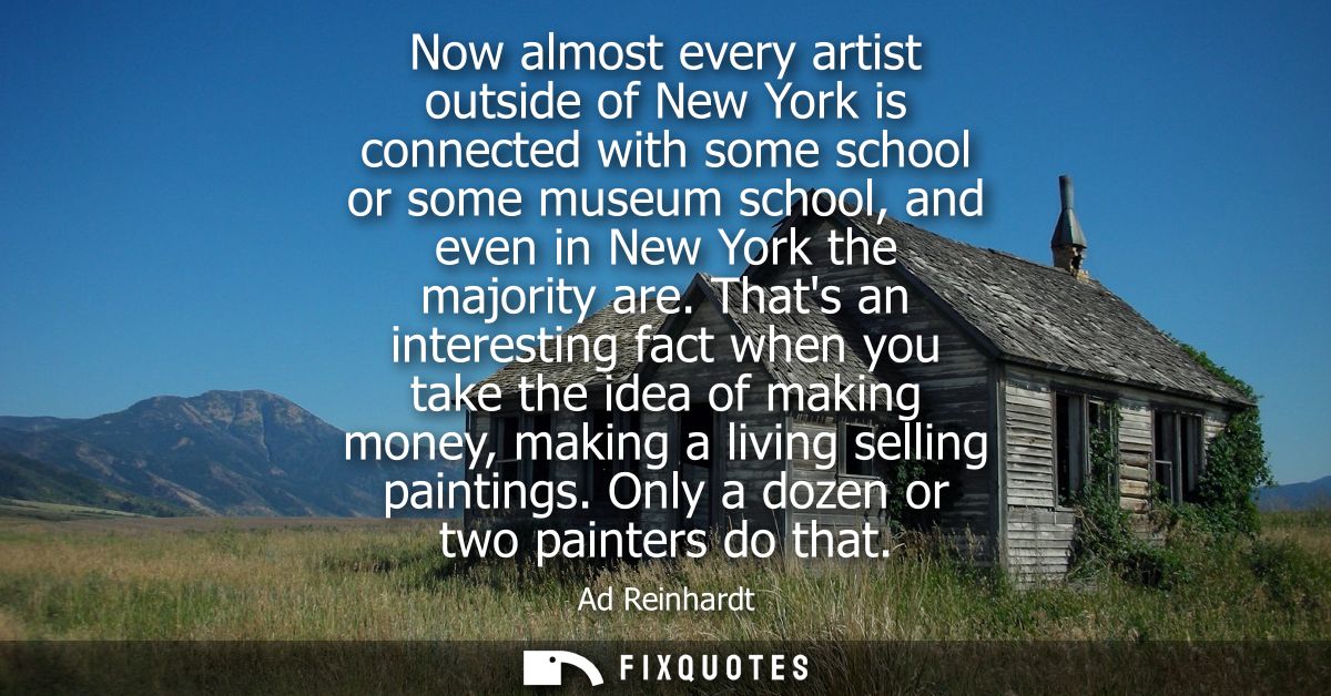 Now almost every artist outside of New York is connected with some school or some museum school, and even in New York th