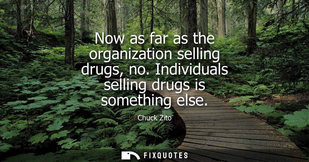 Now as far as the organization selling drugs, no. Individuals selling drugs is something else
