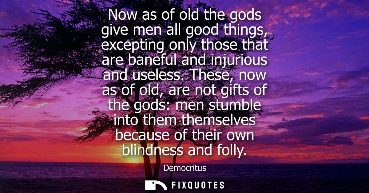 Now as of old the gods give men all good things, excepting only those that are baneful and injurious and useless.