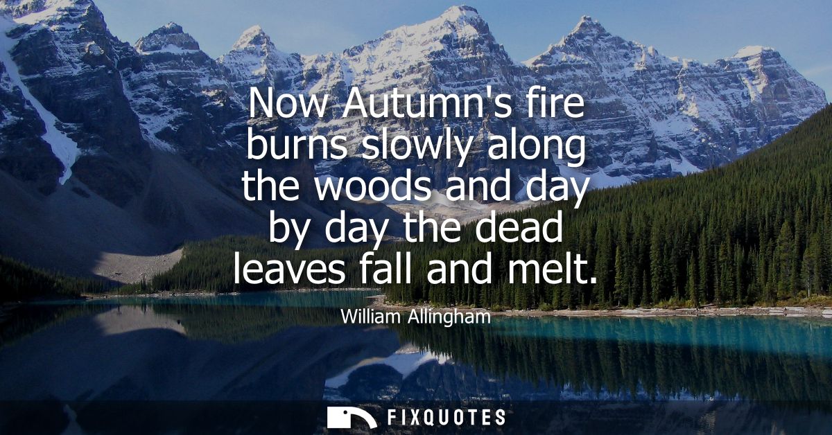 Now Autumns fire burns slowly along the woods and day by day the dead leaves fall and melt
