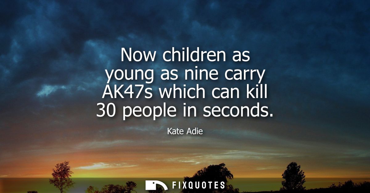 Now children as young as nine carry AK47s which can kill 30 people in seconds