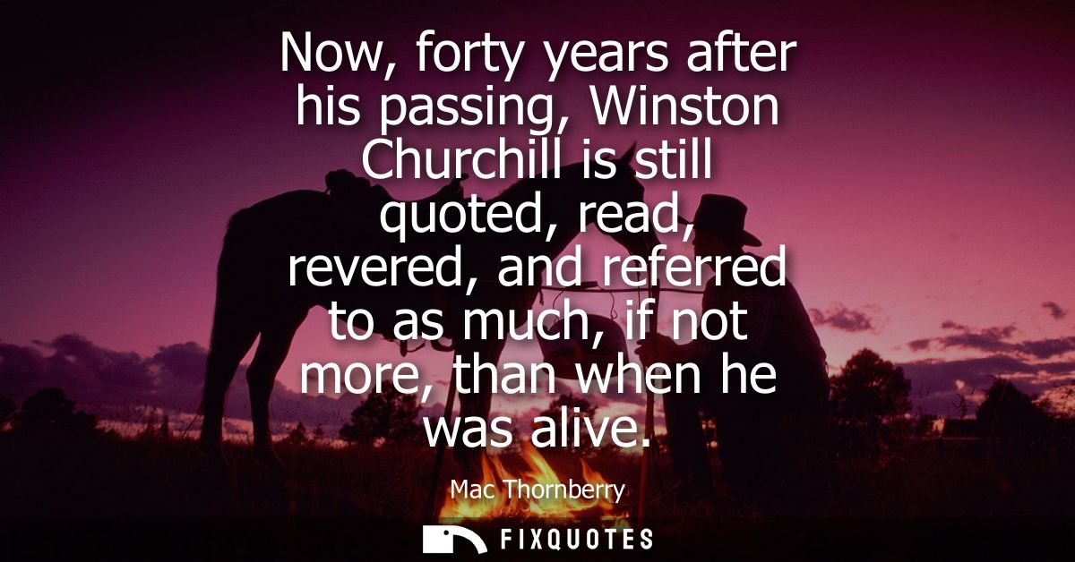 Now, forty years after his passing, Winston Churchill is still quoted, read, revered, and referred to as much, if not mo
