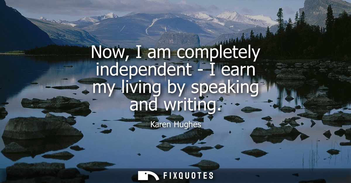Now, I am completely independent - I earn my living by speaking and writing