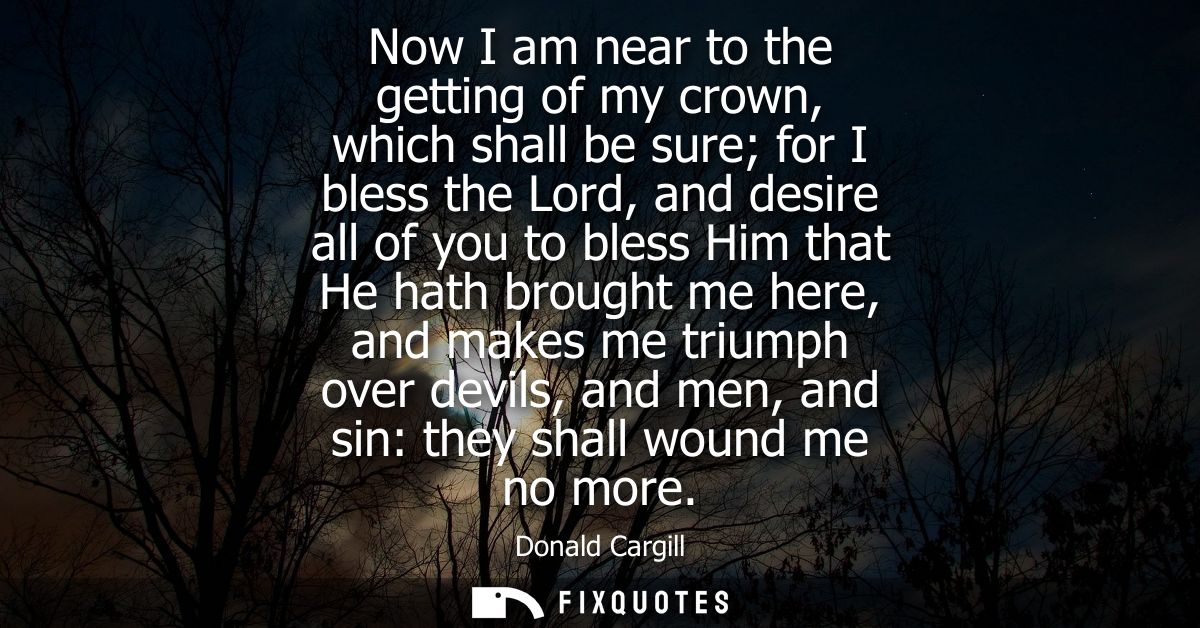 Now I am near to the getting of my crown, which shall be sure for I bless the Lord, and desire all of you to bless Him t