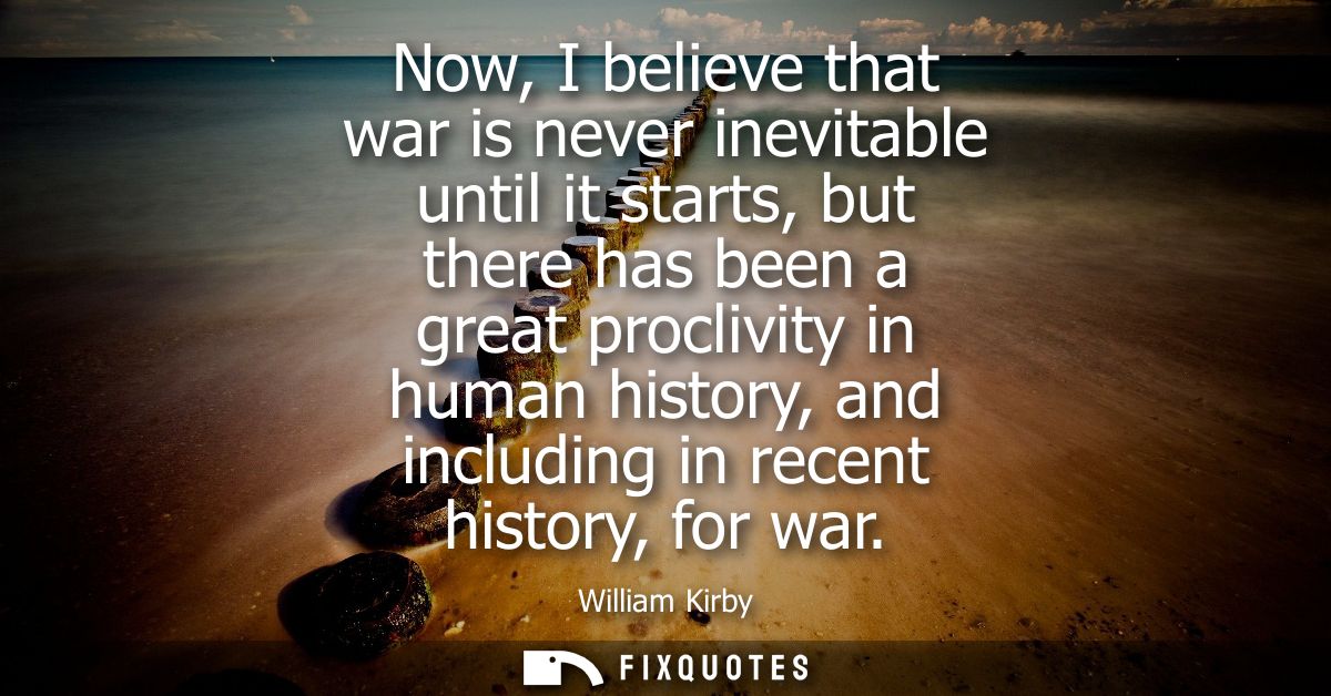 Now, I believe that war is never inevitable until it starts, but there has been a great proclivity in human history, and