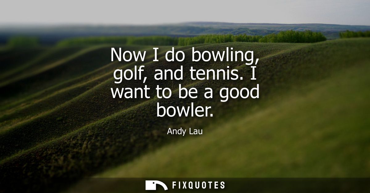 Now I do bowling, golf, and tennis. I want to be a good bowler