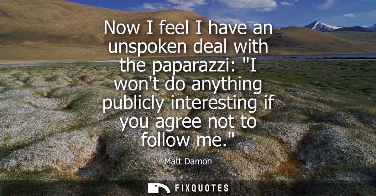 Now I feel I have an unspoken deal with the paparazzi: I wont do anything publicly interesting if you agree not to follo