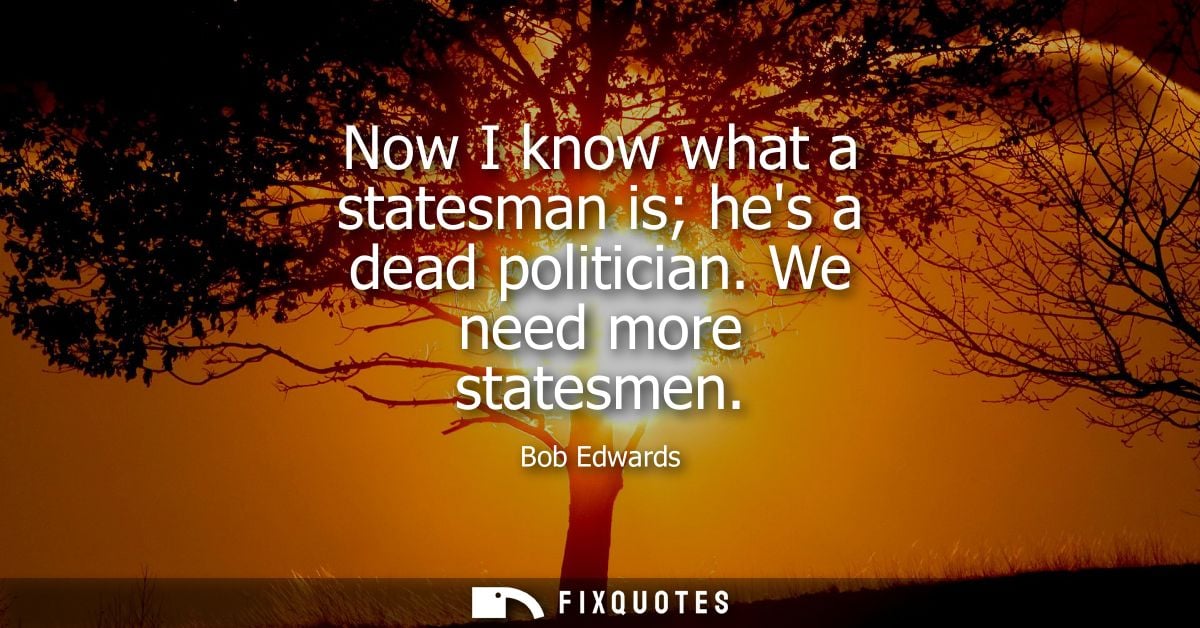 Now I know what a statesman is hes a dead politician. We need more statesmen