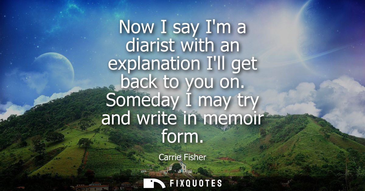 Now I say Im a diarist with an explanation Ill get back to you on. Someday I may try and write in memoir form