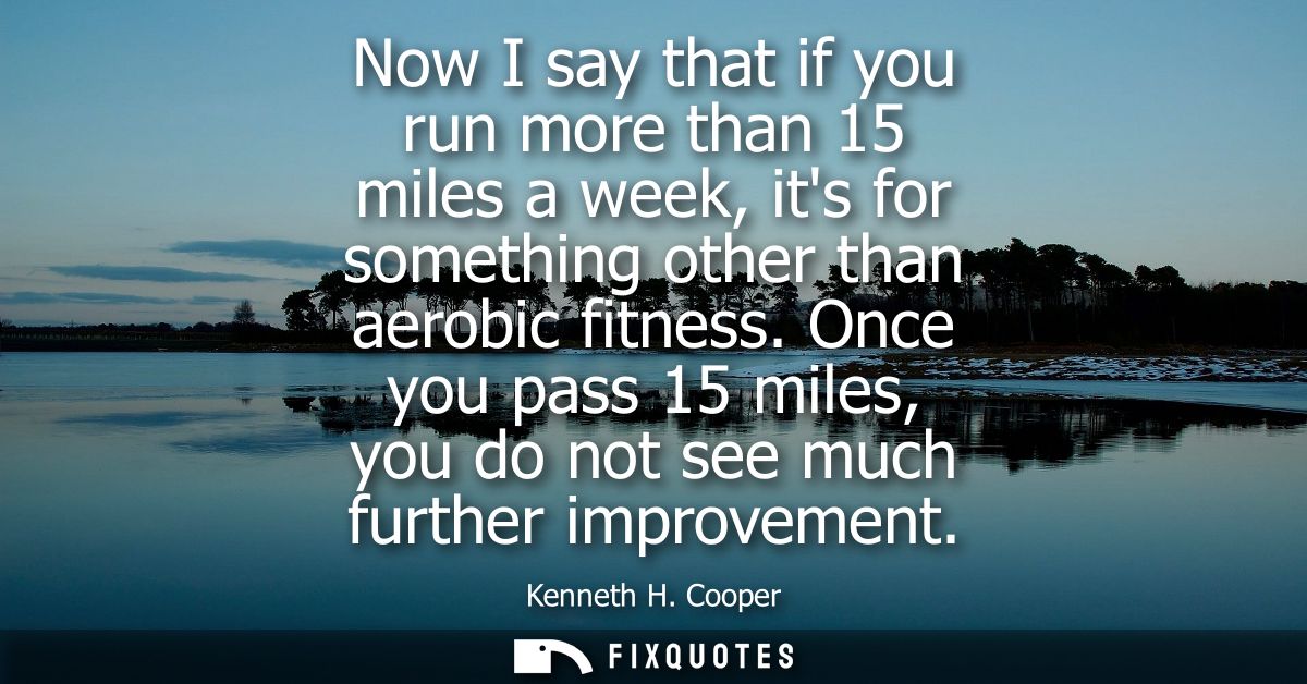 Now I say that if you run more than 15 miles a week, its for something other than aerobic fitness. Once you pass 15 mile