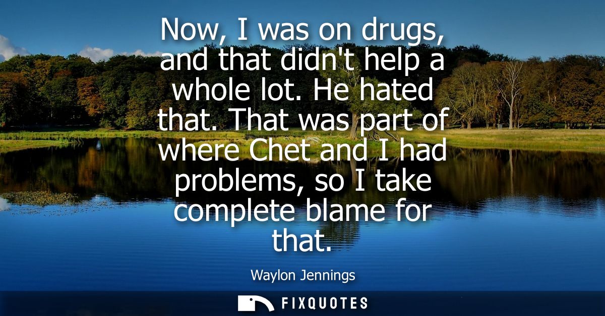 Now, I was on drugs, and that didnt help a whole lot. He hated that. That was part of where Chet and I had problems, so 